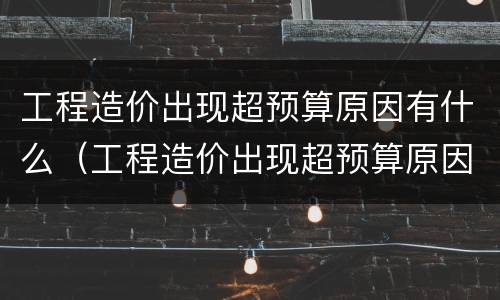 工程造价出现超预算原因有什么（工程造价出现超预算原因有什么办法解决）