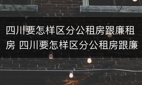 四川要怎样区分公租房跟廉租房 四川要怎样区分公租房跟廉租房呢