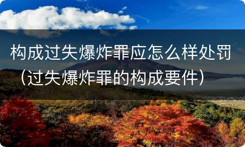 构成过失爆炸罪应怎么样处罚（过失爆炸罪的构成要件）