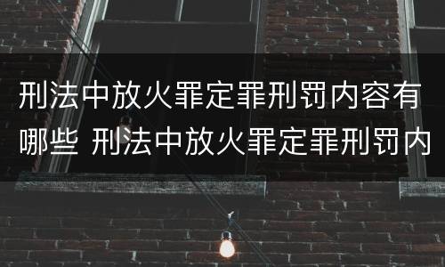 刑法中放火罪定罪刑罚内容有哪些 刑法中放火罪定罪刑罚内容有哪些呢