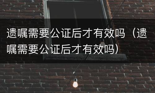 遗嘱需要公证后才有效吗（遗嘱需要公证后才有效吗）