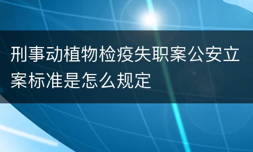 刑事动植物检疫失职案公安立案标准是怎么规定