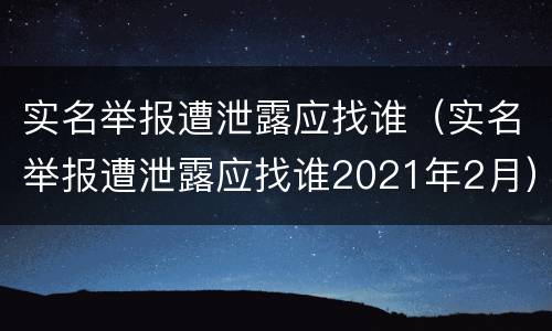 实名举报遭泄露应找谁（实名举报遭泄露应找谁2021年2月）