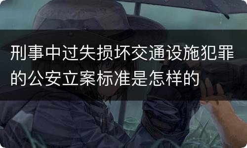 刑事中过失损坏交通设施犯罪的公安立案标准是怎样的