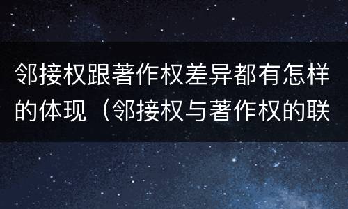 邻接权跟著作权差异都有怎样的体现（邻接权与著作权的联系与区别）