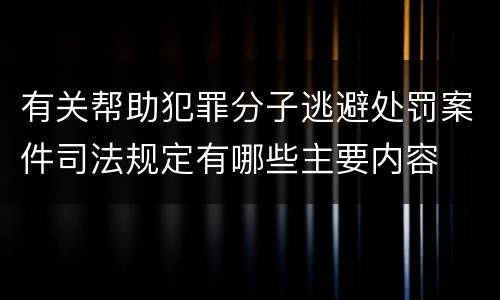 有关帮助犯罪分子逃避处罚案件司法规定有哪些主要内容