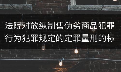 法院对放纵制售伪劣商品犯罪行为犯罪规定的定罪量刑的标准是多少