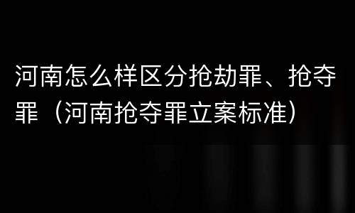 河南怎么样区分抢劫罪、抢夺罪（河南抢夺罪立案标准）