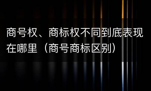 商号权、商标权不同到底表现在哪里（商号商标区别）
