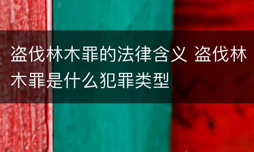 盗伐林木罪的法律含义 盗伐林木罪是什么犯罪类型