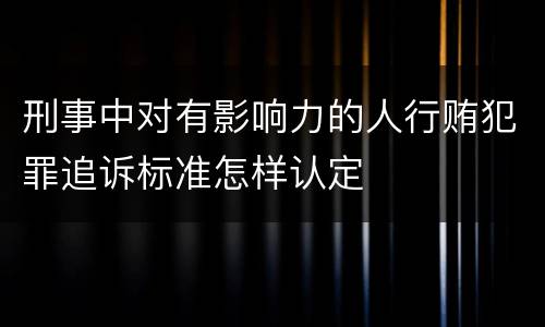 刑事中对有影响力的人行贿犯罪追诉标准怎样认定