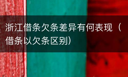 浙江借条欠条差异有何表现（借条以欠条区别）