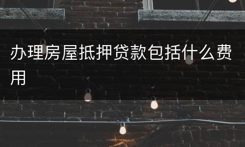 办理房屋抵押贷款包括什么费用