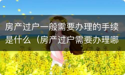 房产过户一般需要办理的手续是什么（房产过户需要办理哪些手续）