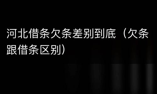河北借条欠条差别到底（欠条跟借条区别）