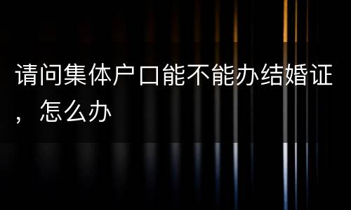 请问集体户口能不能办结婚证，怎么办