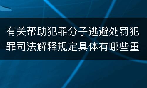 有关帮助犯罪分子逃避处罚犯罪司法解释规定具体有哪些重要内容