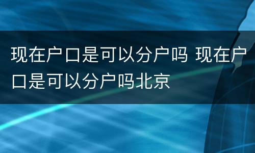 现在户口是可以分户吗 现在户口是可以分户吗北京