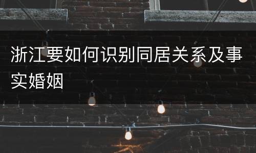 浙江要如何识别同居关系及事实婚姻