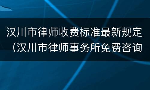 汉川市律师收费标准最新规定（汉川市律师事务所免费咨询）