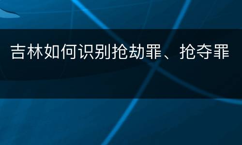 吉林如何识别抢劫罪、抢夺罪