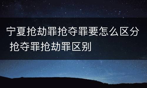 宁夏抢劫罪抢夺罪要怎么区分 抢夺罪抢劫罪区别