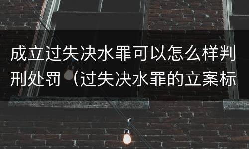 成立过失决水罪可以怎么样判刑处罚（过失决水罪的立案标准）