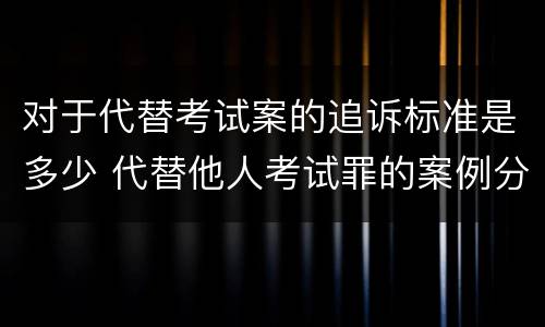 对于代替考试案的追诉标准是多少 代替他人考试罪的案例分析