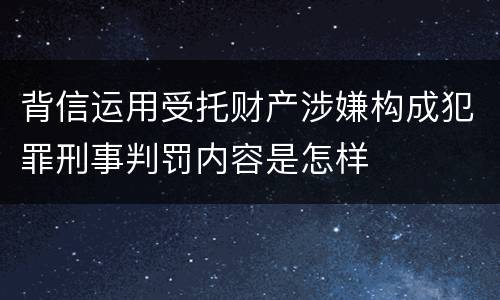 背信运用受托财产涉嫌构成犯罪刑事判罚内容是怎样