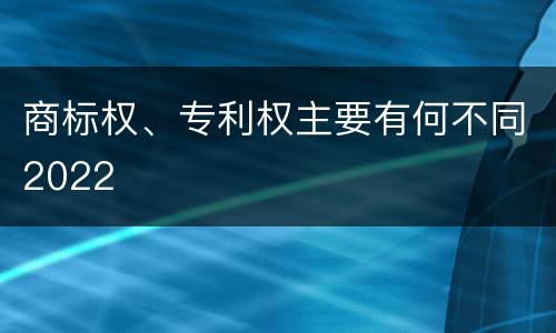 商标权、专利权主要有何不同2022
