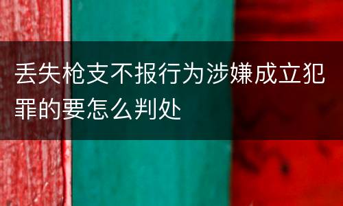 丢失枪支不报行为涉嫌成立犯罪的要怎么判处