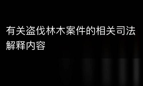 有关盗伐林木案件的相关司法解释内容
