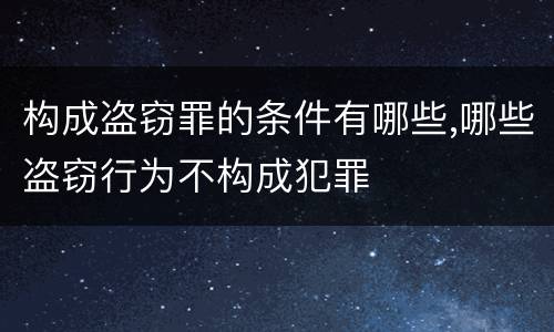 构成盗窃罪的条件有哪些,哪些盗窃行为不构成犯罪