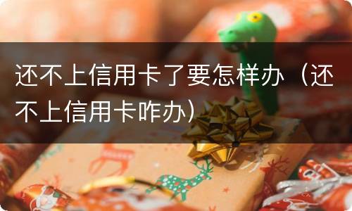 还不上信用卡了要怎样办（还不上信用卡咋办）