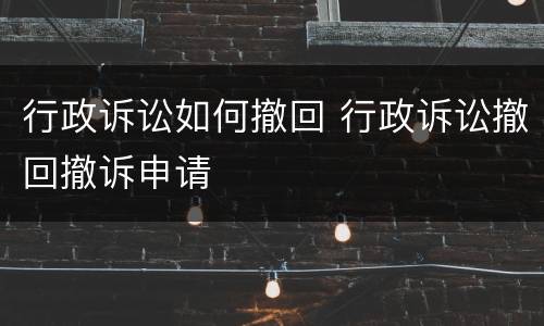 行政诉讼如何撤回 行政诉讼撤回撤诉申请