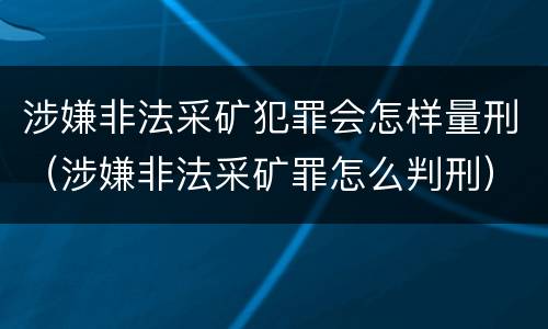 涉嫌非法采矿犯罪会怎样量刑（涉嫌非法采矿罪怎么判刑）