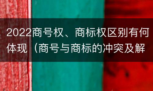 2022商号权、商标权区别有何体现（商号与商标的冲突及解决措施）