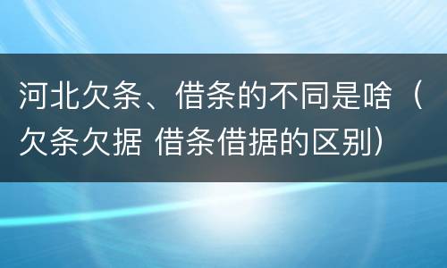 河北欠条、借条的不同是啥（欠条欠据 借条借据的区别）