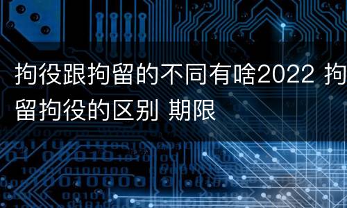 拘役跟拘留的不同有啥2022 拘留拘役的区别 期限