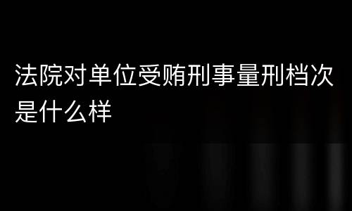 法院对单位受贿刑事量刑档次是什么样