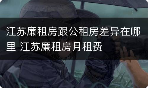 江苏廉租房跟公租房差异在哪里 江苏廉租房月租费