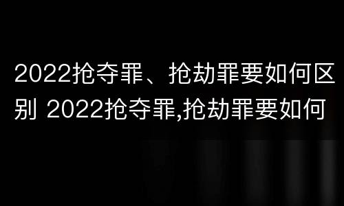2022抢夺罪、抢劫罪要如何区别 2022抢夺罪,抢劫罪要如何区别判刑