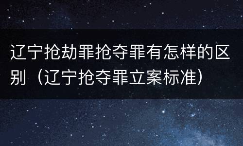 辽宁抢劫罪抢夺罪有怎样的区别（辽宁抢夺罪立案标准）