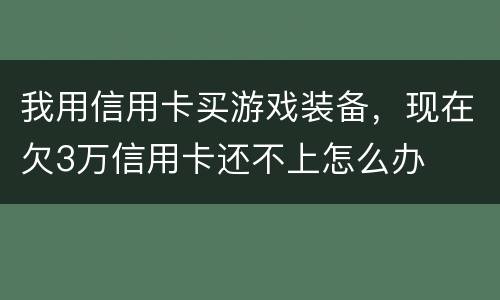 我用信用卡买游戏装备，现在欠3万信用卡还不上怎么办