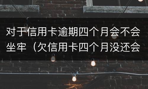 对于信用卡逾期四个月会不会坐牢（欠信用卡四个月没还会怎么样）
