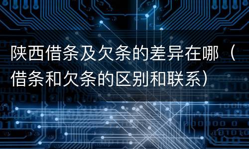 陕西借条及欠条的差异在哪（借条和欠条的区别和联系）