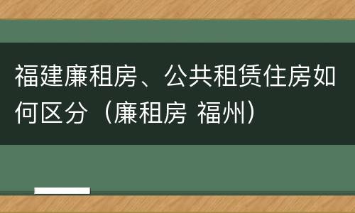 福建廉租房、公共租赁住房如何区分（廉租房 福州）