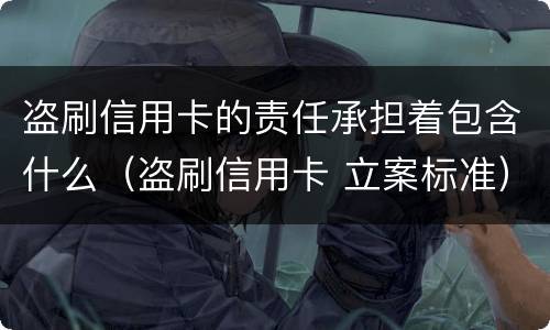 盗刷信用卡的责任承担着包含什么（盗刷信用卡 立案标准）
