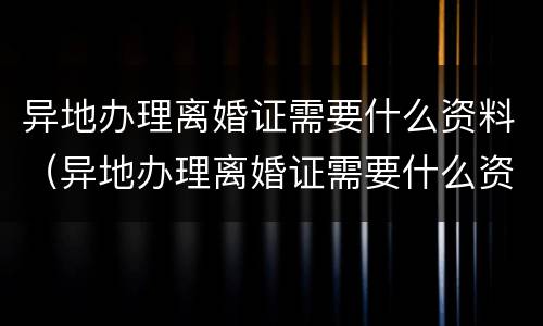 异地办理离婚证需要什么资料（异地办理离婚证需要什么资料呢）
