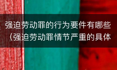 强迫劳动罪的行为要件有哪些（强迫劳动罪情节严重的具体规定）
